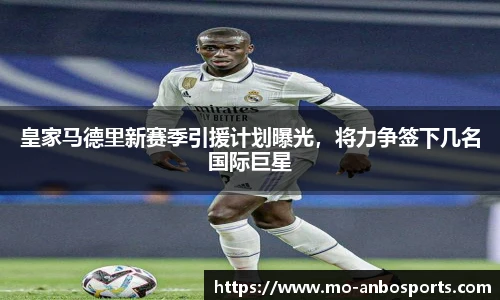 皇家马德里新赛季引援计划曝光，将力争签下几名国际巨星