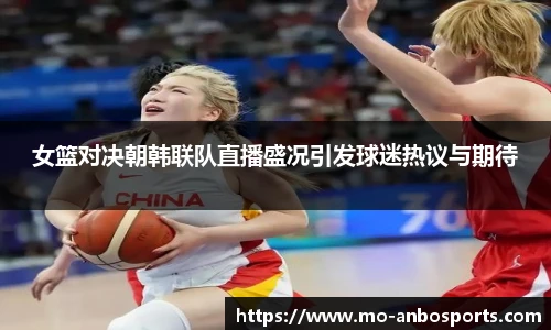 女篮对决朝韩联队直播盛况引发球迷热议与期待