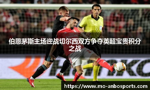 伯恩茅斯主场迎战切尔西双方争夺英超宝贵积分之战
