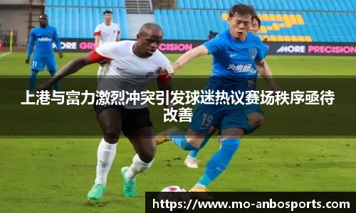 上港与富力激烈冲突引发球迷热议赛场秩序亟待改善