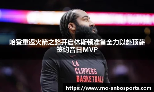 哈登重返火箭之路开启休斯顿准备全力以赴顶薪签约昔日MVP