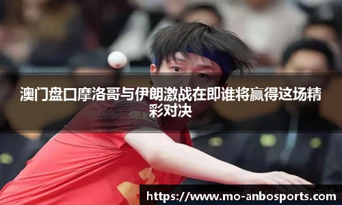 澳门盘囗摩洛哥与伊朗激战在即谁将赢得这场精彩对决