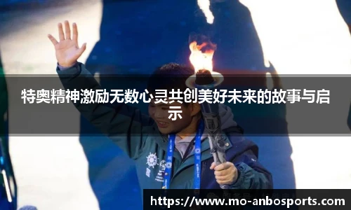 特奥精神激励无数心灵共创美好未来的故事与启示