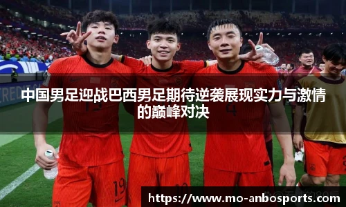 中国男足迎战巴西男足期待逆袭展现实力与激情的巅峰对决