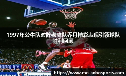1997年公牛队对阵老鹰队乔丹精彩表现引领球队胜利回顾