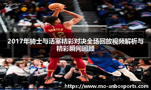 2017年骑士与活塞精彩对决全场回放视频解析与精彩瞬间回顾