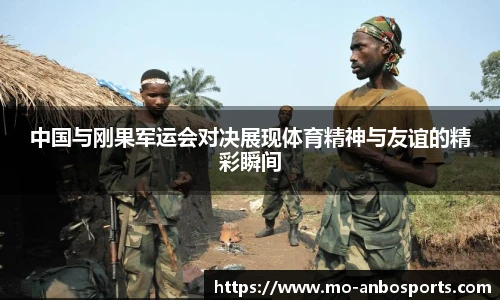 中国与刚果军运会对决展现体育精神与友谊的精彩瞬间